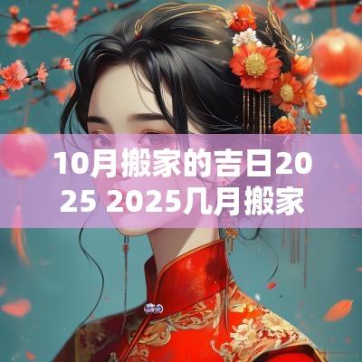 10月搬家的吉日2025 2025几月搬家入宅最好吉日
