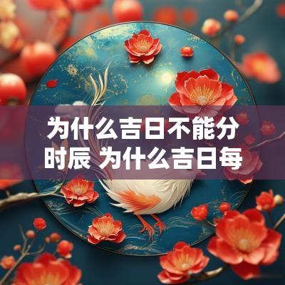为什么吉日不能分时辰 为什么吉日每个日历都不一样