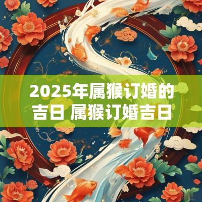 2025年属猴订婚的吉日 属猴订婚吉日