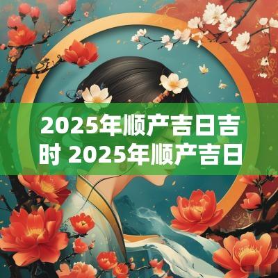 2025年顺产吉日吉时 2025年顺产吉日查询表