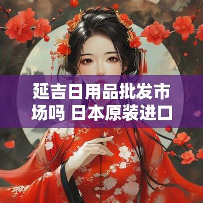 延吉日用品批发市场吗 日本原装进口日用品延吉