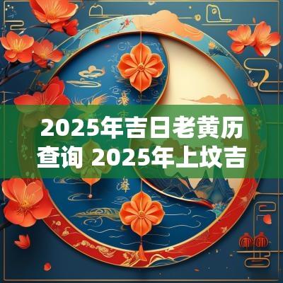 2025年吉日老黄历查询 2025年上坟吉日老黄历