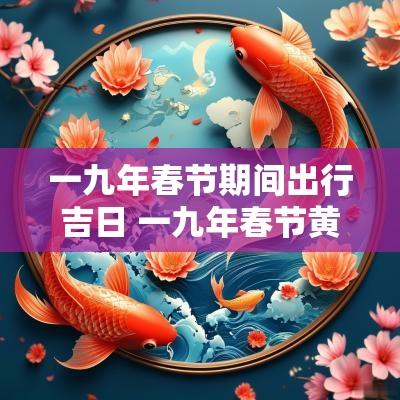 一九年春节期间出行吉日 一九年春节黄道吉日