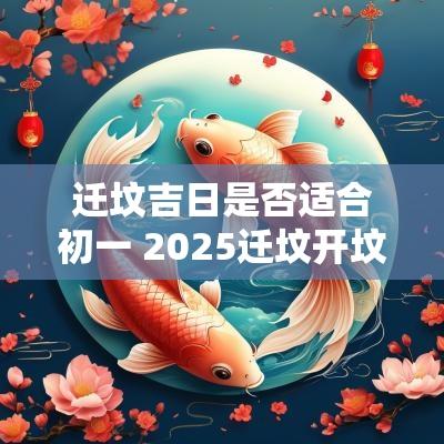 迁坟吉日是否适合初一 2025迁坟开坟吉日