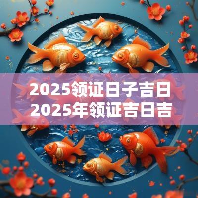2025领证日子吉日 2025年领证吉日吉时一览表