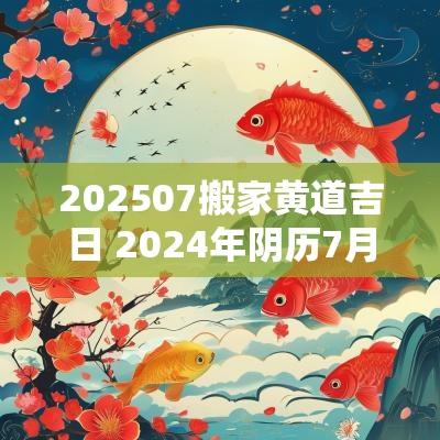 202507搬家黄道吉日 2025年阴历7月搬家的黄道吉日