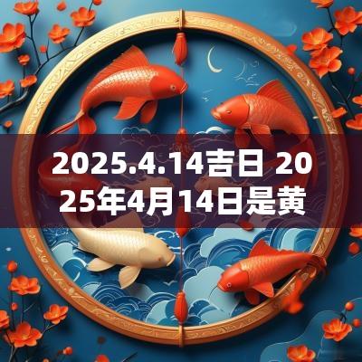 2025.4.14吉日 2025年4月14日是黄道吉日吗