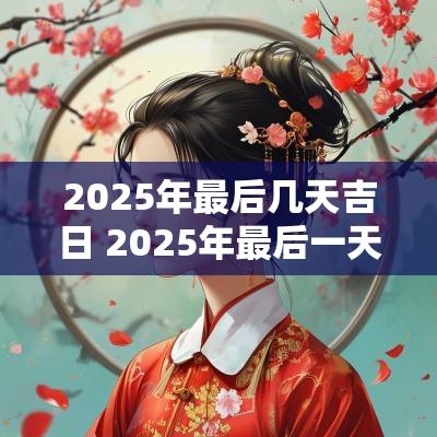 2025年最后几天吉日 2025年最后一天几月几日