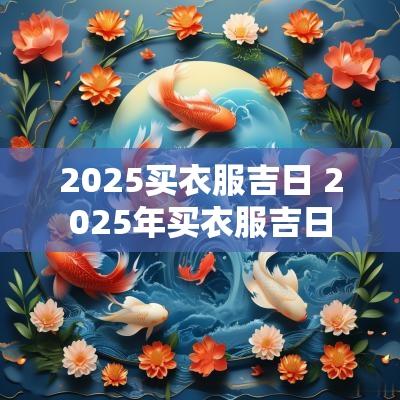 2025买衣服吉日 2025年买衣服吉日
