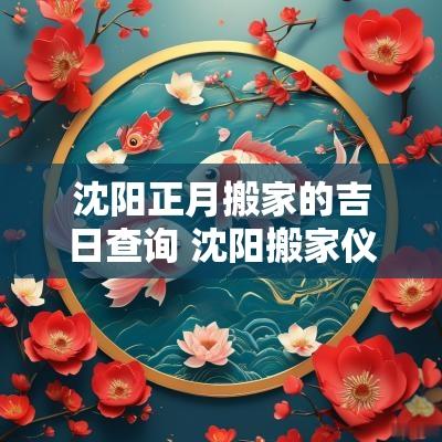 沈阳正月搬家的吉日查询 沈阳搬家仪式和讲究 沈阳正月搬家的吉日查询 沈阳搬家仪式和讲究