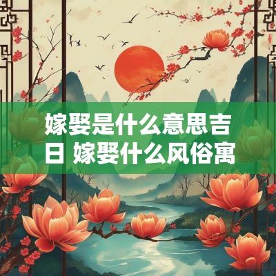 嫁娶是什么意思吉日 嫁娶什么风俗寓意好呢