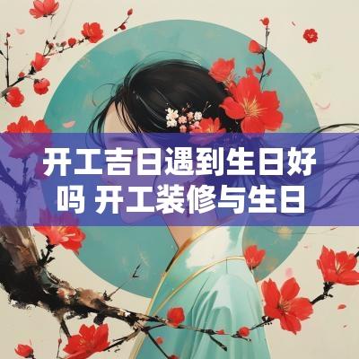 开工吉日遇到生日好吗 开工装修与生日同一天可以吗