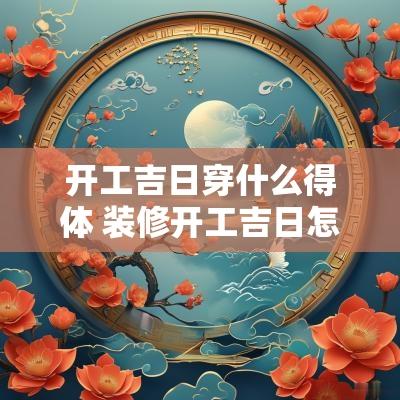 开工吉日穿什么得体 装修开工吉日怎么选
