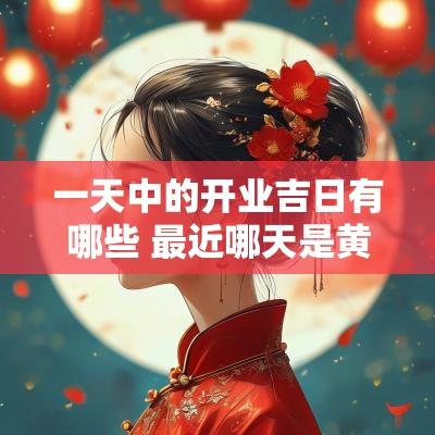 一天中的开业吉日有哪些 最近哪天是黄道开业吉日