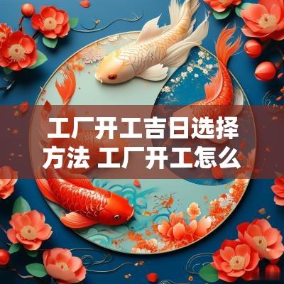 工厂开工吉日选择方法 工厂开工怎么择吉日