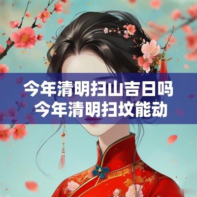 今年清明扫山吉日吗 今年清明扫坟能动土吗