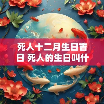 死人十二月生日吉日 死人的生日叫什么日子