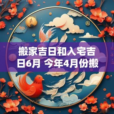 搬家吉日和入宅吉日6月 今年4月份搬家入宅吉日