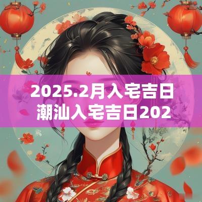 2025.2月入宅吉日 潮汕入宅吉日2025