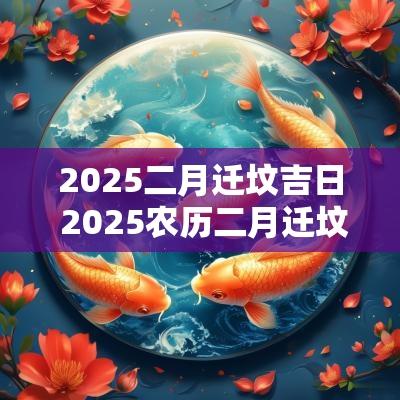 2025二月迁坟吉日 2025农历二月迁坟吉日