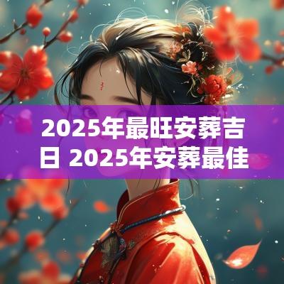 2025年最旺安葬吉日 2025年安葬最佳吉日一览表