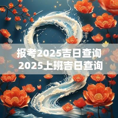 报考2025吉日查询 2025上班吉日查询