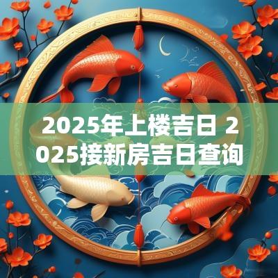 2025年上楼吉日 2025接新房吉日查询