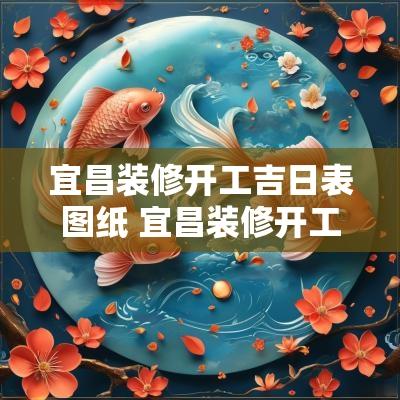 宜昌装修开工吉日表图纸 宜昌装修开工吉日查询表