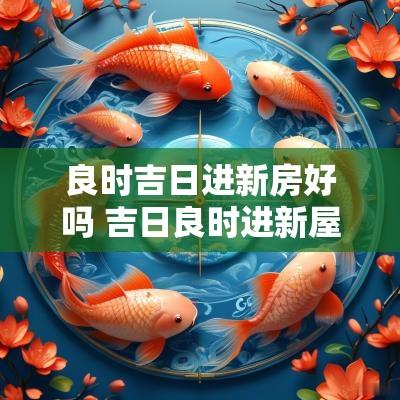 良时吉日进新房好吗 吉日良时进新屋好吗