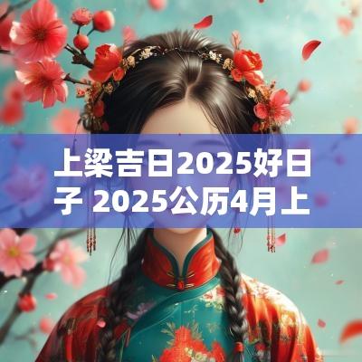 上梁吉日2025好日子 2025公历4月上梁吉日