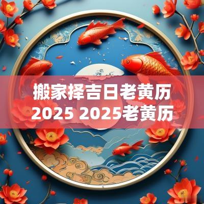 搬家择吉日老黄历2025 2025老黄历结婚择吉日