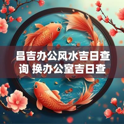 昌吉办公风水吉日查询 换办公室吉日查询2025