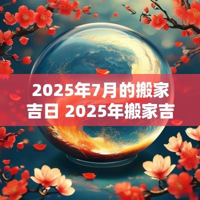 2025年7月的搬家吉日 2025年搬家吉日吉时