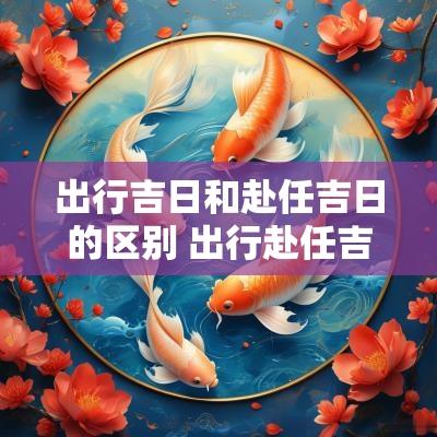 出行吉日和赴任吉日的区别 出行赴任吉日