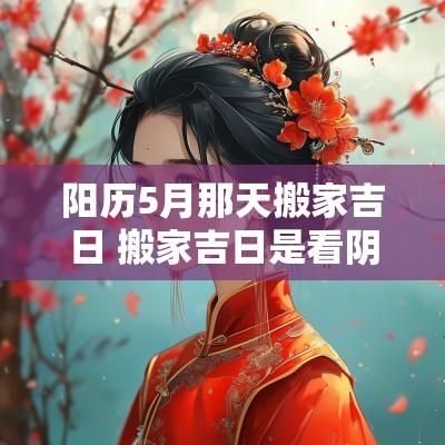 阳历5月那天搬家吉日 搬家吉日是看阴历还是阳历