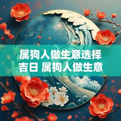属狗人做生意选择吉日 属狗人做生意好不好