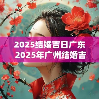 2025结婚吉日广东 2025年广州结婚吉日