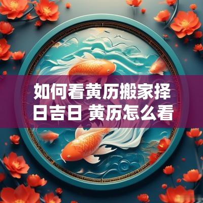 如何看黄历搬家择日吉日 黄历怎么看搬家吉日和时间