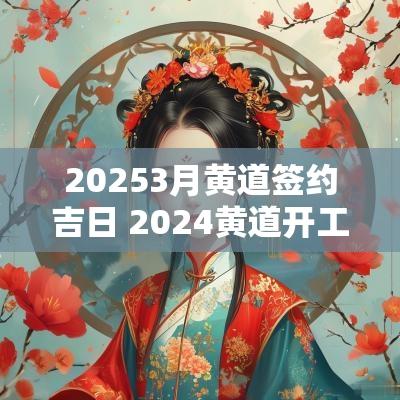 20253月黄道签约吉日 2025黄道开工吉日