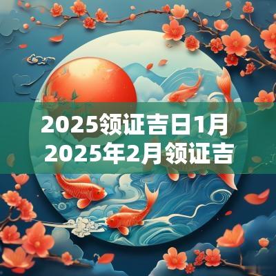 2025领证吉日1月 2025年2月领证吉日一览表