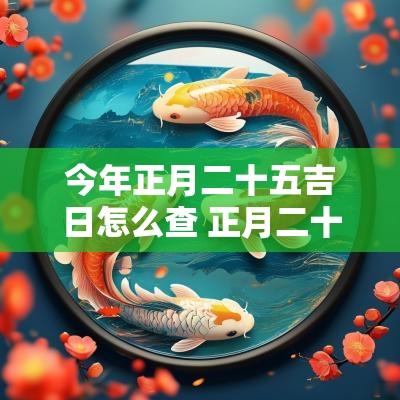 今年正月二十五吉日怎么查 正月二十五黄历吉日查询