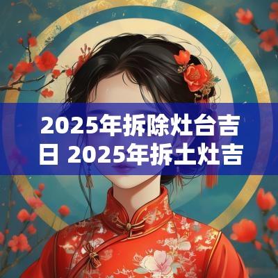 2025年拆除灶台吉日 2025年拆土灶吉日