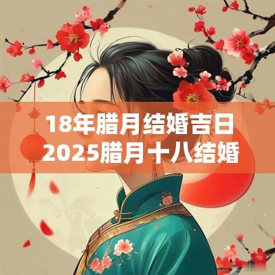 18年腊月结婚吉日 2025腊月十八结婚吉日