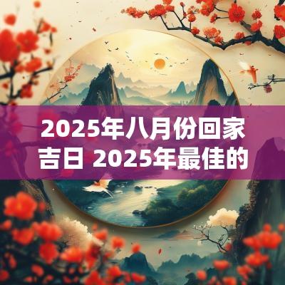 2025年八月份回家吉日 2025年最佳的回家吉日