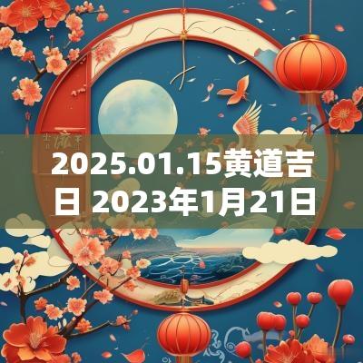 2025.01.15黄道吉日 2025年1月21日黄道吉日