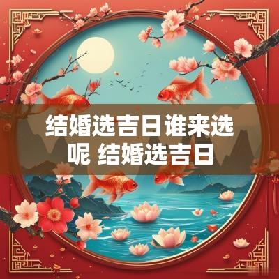 结婚选吉日谁来选呢 结婚选吉日