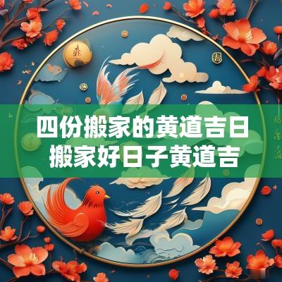 四份搬家的黄道吉日 搬家好日子黄道吉日