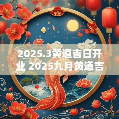 2025.3黄道吉日开业 2025九月黄道吉日吉时
