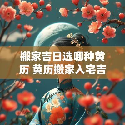 搬家吉日选哪种黄历 黄历搬家入宅吉日吉时