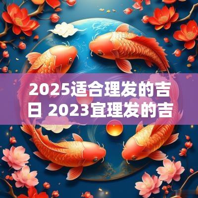 2025适合理发的吉日 2025宜理发的吉日